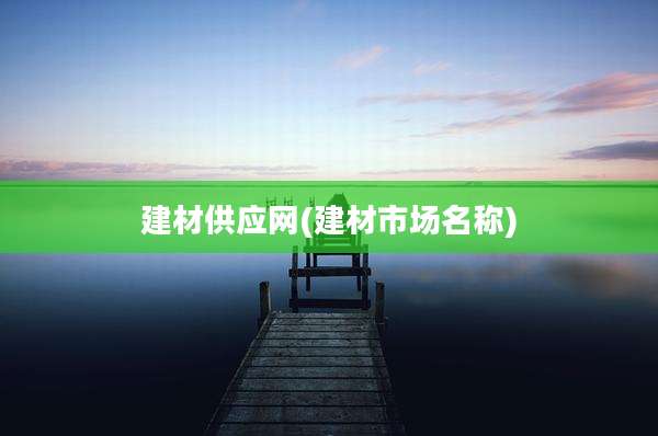 建材供应网(建材市场名称)