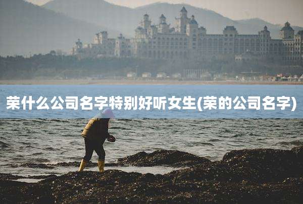 荣什么公司名字特别好听女生(荣的公司名字)