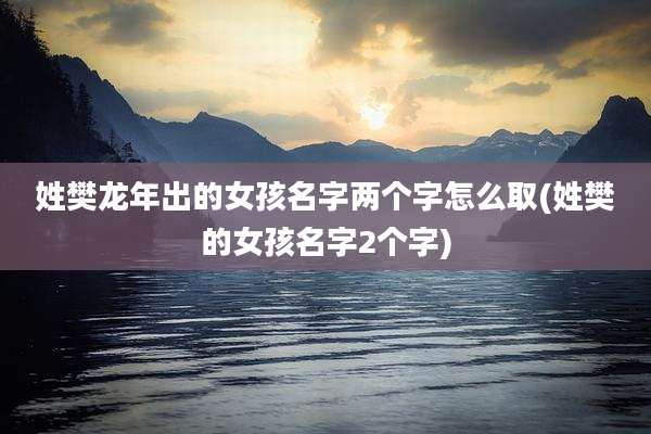 姓樊龙年出的女孩名字两个字怎么取(姓樊的女孩名字2个字)