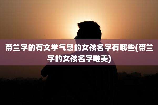 带兰字的有文学气息的女孩名字有哪些(带兰字的女孩名字唯美)