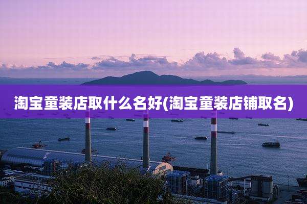 淘宝童装店取什么名好(淘宝童装店铺取名)