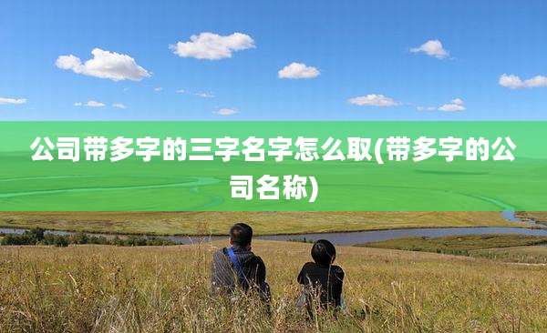 公司带多字的三字名字怎么取(带多字的公司名称)