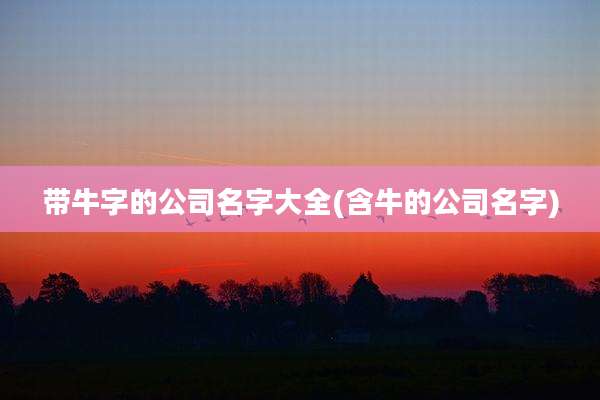 带牛字的公司名字大全(含牛的公司名字)