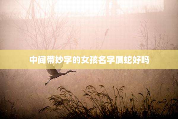 中间带妙字的女孩名字属蛇好吗