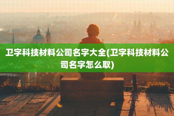 卫字科技材料公司名字大全(卫字科技材料公司名字怎么取)