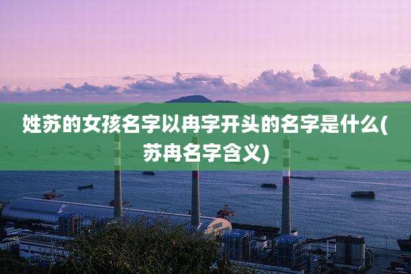 姓苏的女孩名字以冉字开头的名字是什么(苏冉名字含义)