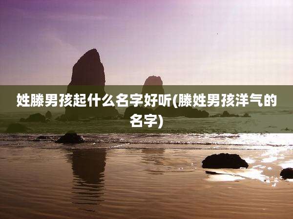姓滕男孩起什么名字好听(滕姓男孩洋气的名字)