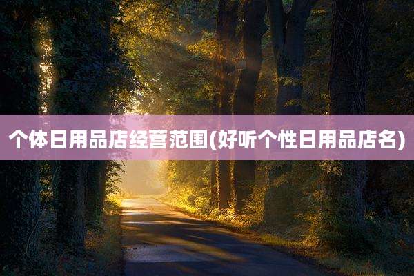 个体日用品店经营范围(好听个性日用品店名)