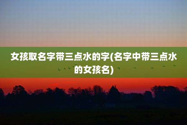 女孩取名字带三点水的字(名字中带三点水的女孩名)