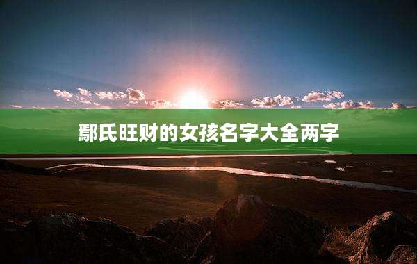 鄢氏旺财的女孩名字大全两字