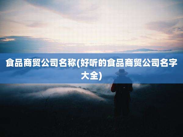 食品商贸公司名称(好听的食品商贸公司名字大全)