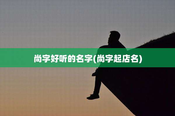 尚字好听的名字(尚字起店名)