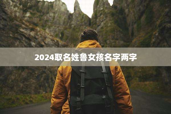 2024取名姓鲁女孩名字两字