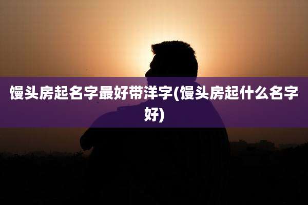 馒头房起名字最好带洋字(馒头房起什么名字好)