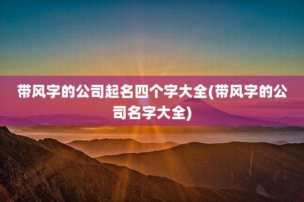 带风字的公司起名四个字大全(带风字的公司名字大全)