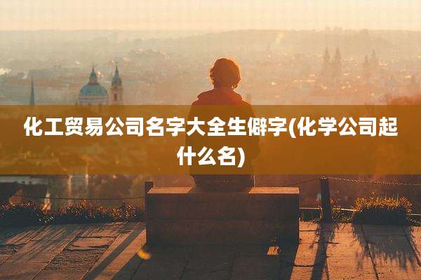 化工贸易公司名字大全生僻字(化学公司起什么名)