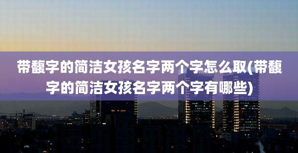带馥字的简洁女孩名字两个字怎么取(带馥字的简洁女孩名字两个字有哪些)