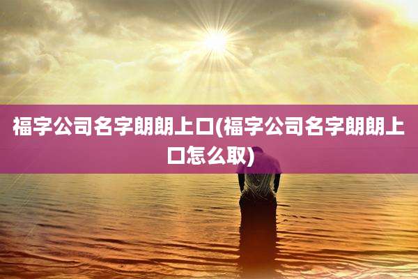 福字公司名字朗朗上口(福字公司名字朗朗上口怎么取)