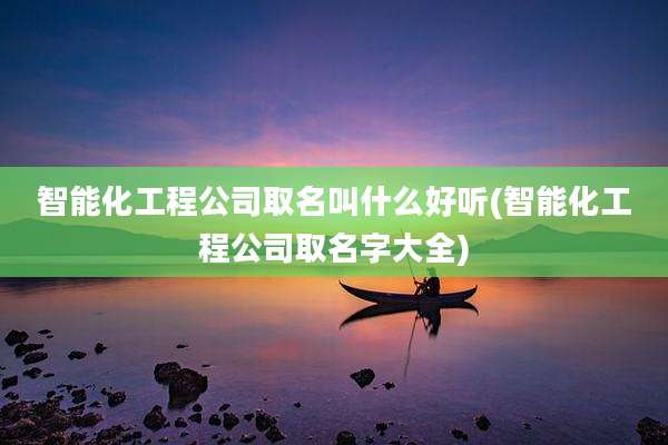 智能化工程公司取名叫什么好听(智能化工程公司取名字大全)