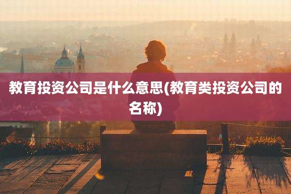 教育投资公司是什么意思(教育类投资公司的名称)