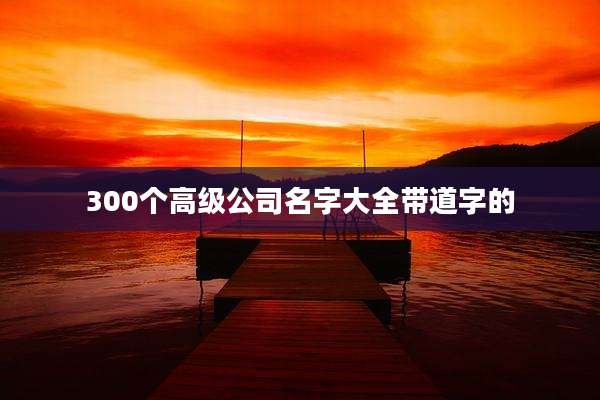 300个高级公司名字大全带道字的
