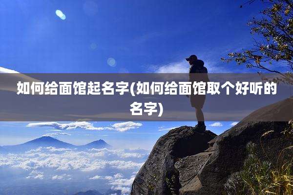 如何给面馆起名字(如何给面馆取个好听的名字)