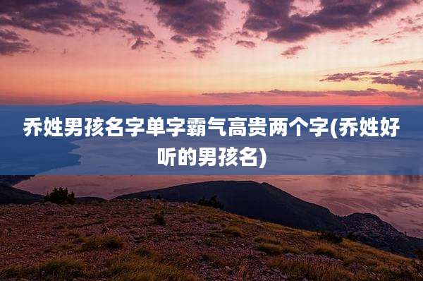 乔姓男孩名字单字霸气高贵两个字(乔姓好听的男孩名)