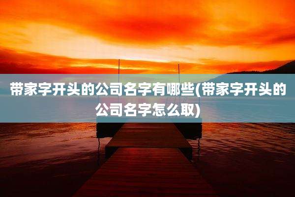 带家字开头的公司名字有哪些(带家字开头的公司名字怎么取)