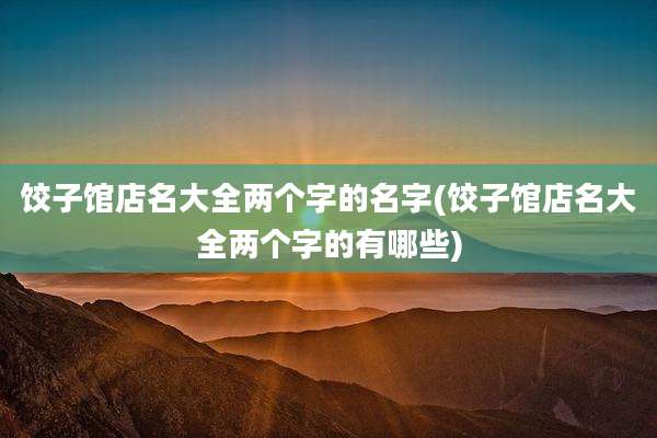 饺子馆店名大全两个字的名字(饺子馆店名大全两个字的有哪些)