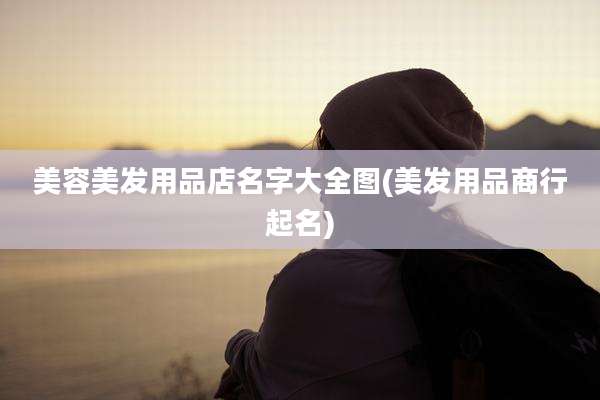 美容美发用品店名字大全图(美发用品商行起名)