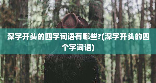 深字开头的四字词语有哪些?(深字开头的四个字词语)