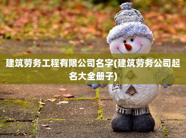 建筑劳务工程有限公司名字(建筑劳务公司起名大全册子)
