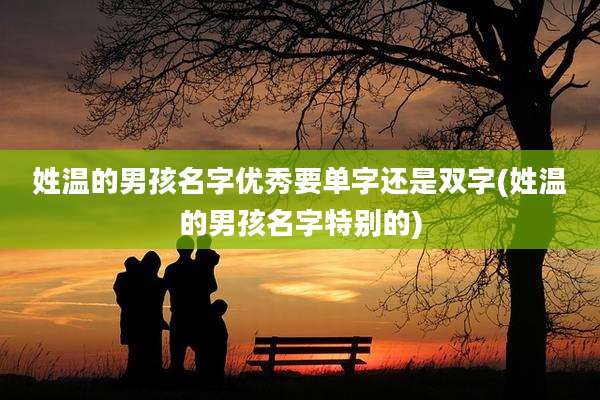 姓温的男孩名字优秀要单字还是双字(姓温的男孩名字特别的)