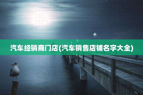 汽车经销商门店(汽车销售店铺名字大全)