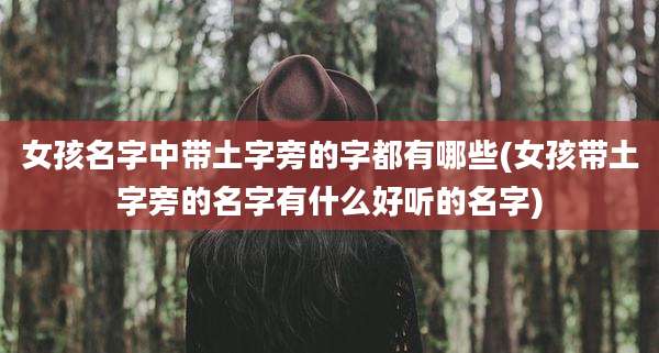女孩名字中带土字旁的字都有哪些(女孩带土字旁的名字有什么好听的名字)