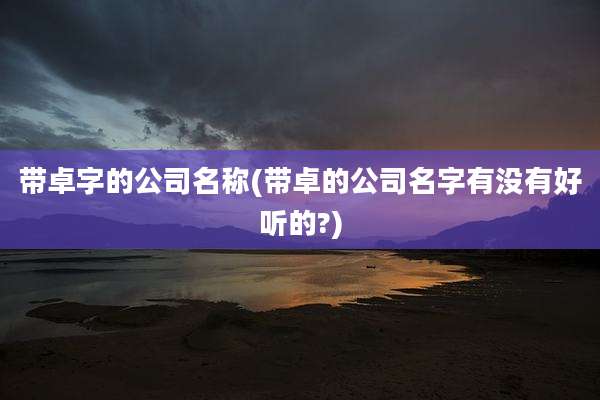 带卓字的公司名称(带卓的公司名字有没有好听的?)