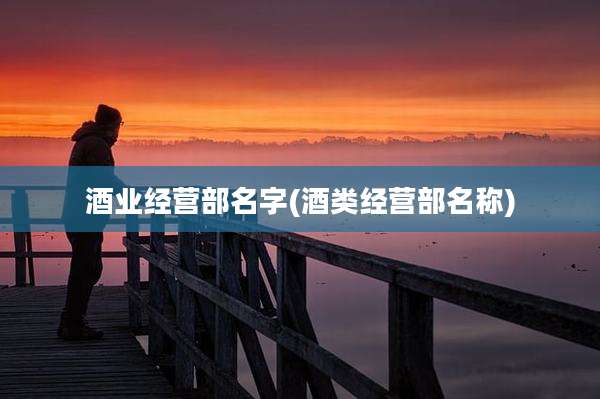 酒业经营部名字(酒类经营部名称)