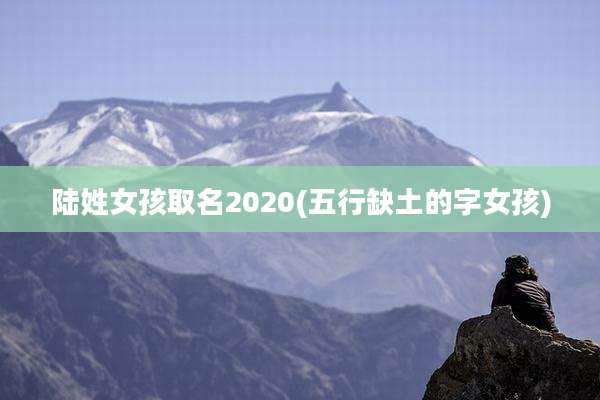陆姓女孩取名2020(五行缺土的字女孩)