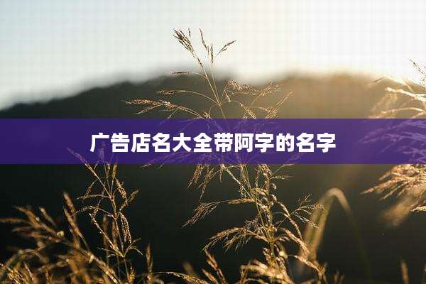 广告店名大全带阿字的名字