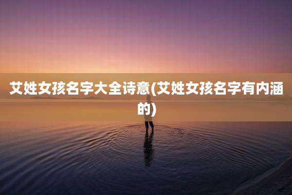 艾姓女孩名字大全诗意(艾姓女孩名字有内涵的)