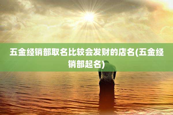 五金经销部取名比较会发财的店名(五金经销部起名)