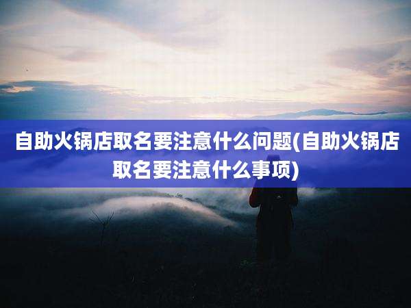 自助火锅店取名要注意什么问题(自助火锅店取名要注意什么事项)