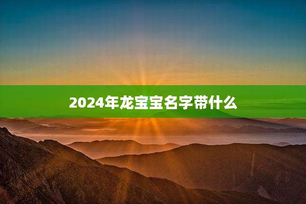 2024年龙宝宝名字带什么