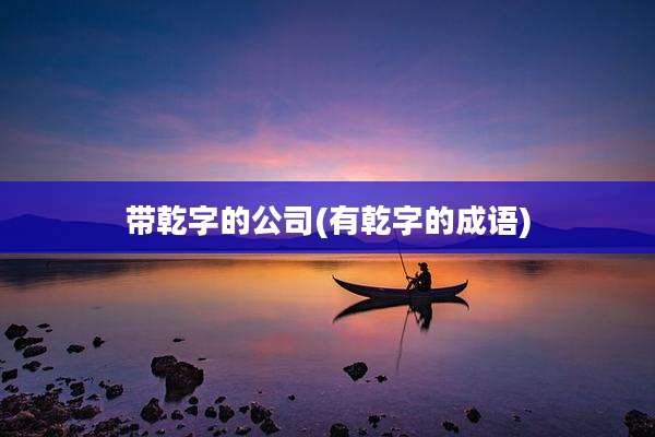 带乾字的公司(有乾字的成语)