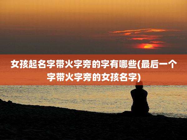 女孩起名字带火字旁的字有哪些(最后一个字带火字旁的女孩名字)