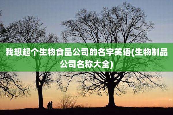 我想起个生物食品公司的名字英语(生物制品公司名称大全)