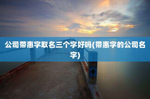 公司带惠字取名三个字好吗(带惠字的公司名字)