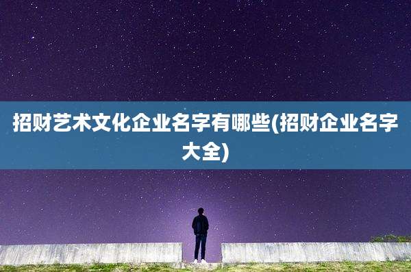 招财艺术文化企业名字有哪些(招财企业名字大全)