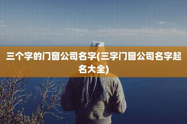 三个字的门窗公司名字(三字门窗公司名字起名大全)