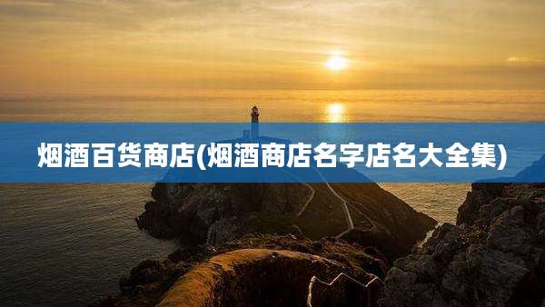烟酒百货商店(烟酒商店名字店名大全集)
